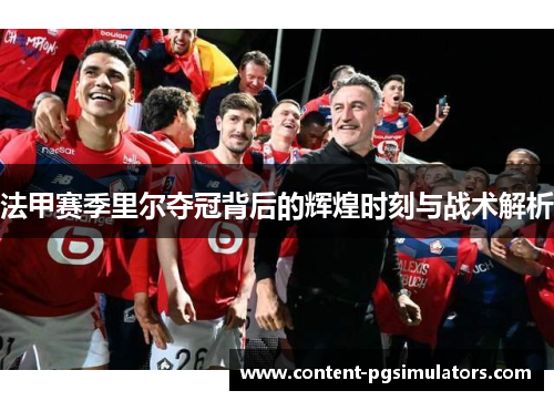 法甲赛季里尔夺冠背后的辉煌时刻与战术解析 法甲赛季里尔夺冠背后的辉煌时刻与战术解析