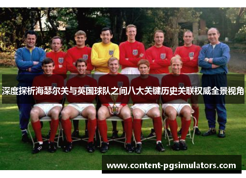 深度探析海瑟尔关与英国球队之间八大关键历史关联权威全景视角