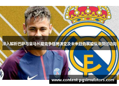 深入解析巴萨与皇马长期竞争格局演变及未来趋势展望纵深探讨动向 深入解析巴萨与皇马长期竞争格局演变及未来趋势展望纵深探讨动向