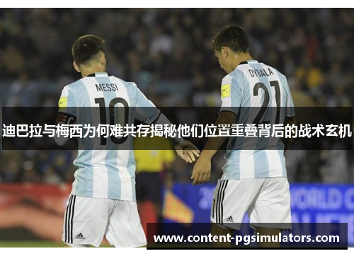 迪巴拉与梅西为何难共存揭秘他们位置重叠背后的战术玄机 迪巴拉与梅西为何难共存揭秘他们位置重叠背后的战术玄机