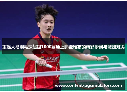 重温大马羽毛球超级1000赛场上那些难忘的精彩瞬间与激烈对决 重温大马羽毛球超级1000赛场上那些难忘的精彩瞬间与激烈对决