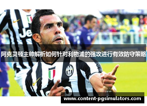 阿克灵顿主帅解析如何针对利物浦的强攻进行有效防守策略
