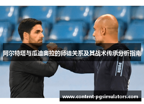 阿尔特塔与瓜迪奥拉的师徒关系及其战术传承分析指南