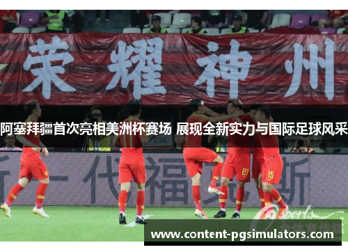 阿塞拜疆首次亮相美洲杯赛场 展现全新实力与国际足球风采