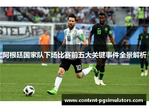 阿根廷国家队下场比赛前五大关键事件全景解析