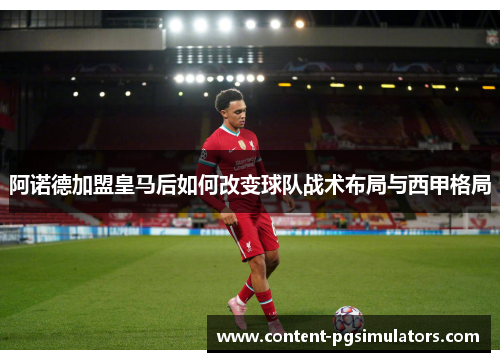 阿诺德加盟皇马后如何改变球队战术布局与西甲格局