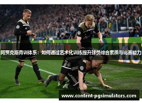 阿贾克斯青训体系:如何通过艺术化训练提升球员综合素质与比赛能力 阿贾克斯青训体系:如何通过艺术化训练提升球员综合素质与比赛能力