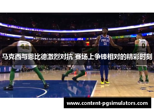 马克西与恩比德激烈对抗 赛场上争锋相对的精彩时刻