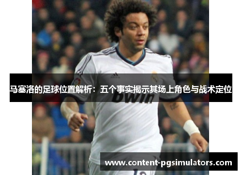 马塞洛的足球位置解析:五个事实揭示其场上角色与战术定位 马塞洛的足球位置解析:五个事实揭示其场上角色与战术定位
