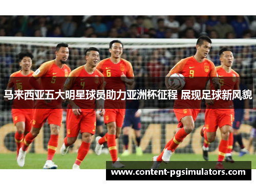 马来西亚五大明星球员助力亚洲杯征程 展现足球新风貌 马来西亚五大明星球员助力亚洲杯征程 展现足球新风貌