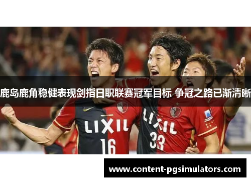 鹿岛鹿角稳健表现剑指日职联赛冠军目标 争冠之路已渐清晰 鹿岛鹿角稳健表现剑指日职联赛冠军目标 争冠之路已渐清晰