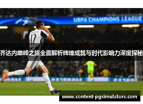 齐达内巅峰之旅全面解析辉煌成就与时代影响力深度探秘