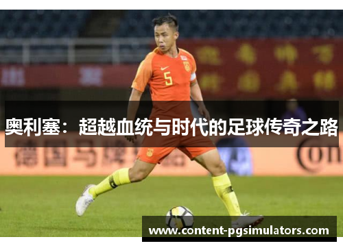奥利塞：超越血统与时代的足球传奇之路