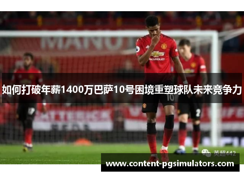 如何打破年薪1400万巴萨10号困境重塑球队未来竞争力