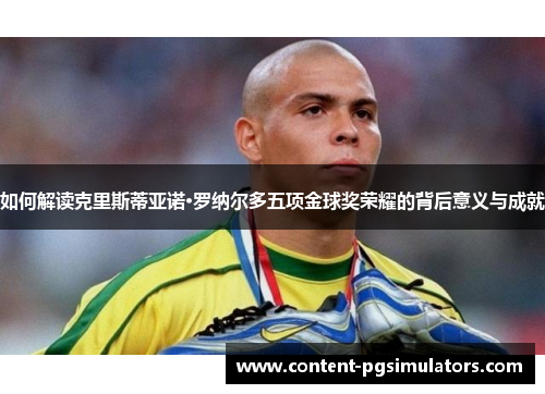 如何解读克里斯蒂亚诺·罗纳尔多五项金球奖荣耀的背后意义与成就