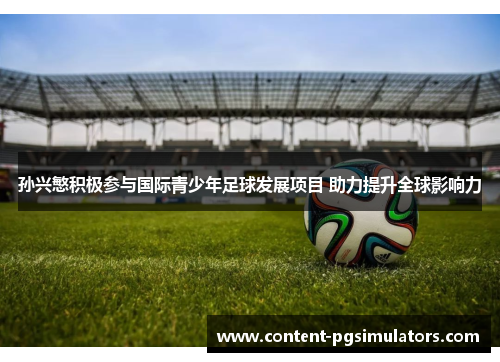 孙兴慜积极参与国际青少年足球发展项目 助力提升全球影响力