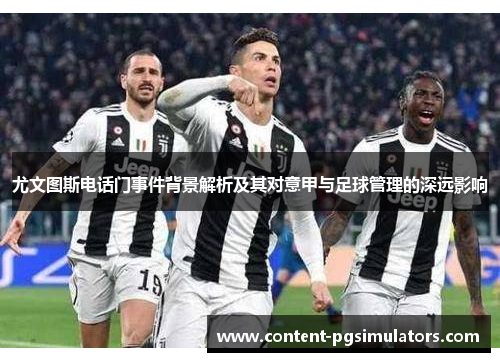 尤文图斯电话门事件背景解析及其对意甲与足球管理的深远影响