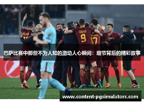 巴萨比赛中那些不为人知的激动人心瞬间：细节背后的精彩故事