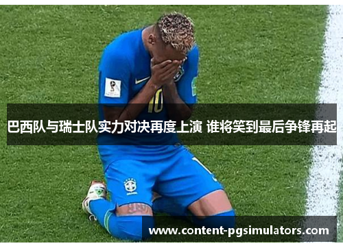 巴西队与瑞士队实力对决再度上演 谁将笑到最后争锋再起