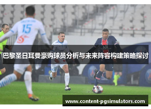 巴黎圣日耳曼豪购球员分析与未来阵容构建策略探讨