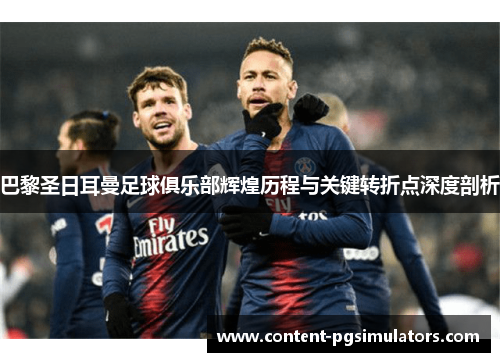 巴黎圣日耳曼足球俱乐部辉煌历程与关键转折点深度剖析