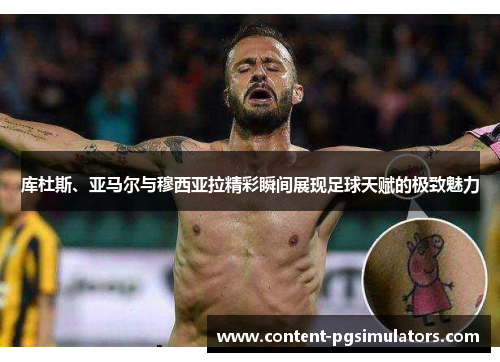 库杜斯、亚马尔与穆西亚拉精彩瞬间展现足球天赋的极致魅力