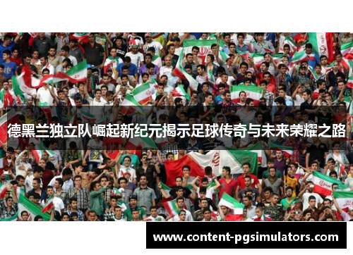 德黑兰独立队崛起新纪元揭示足球传奇与未来荣耀之路