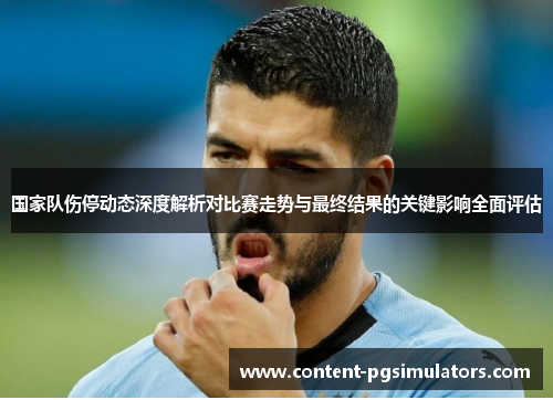 国家队伤停动态深度解析对比赛走势与最终结果的关键影响全面评估