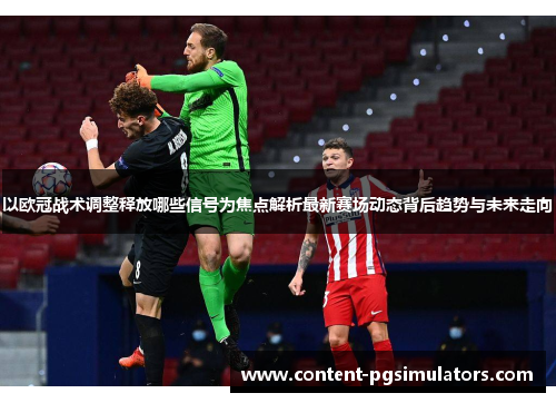 以欧冠战术调整释放哪些信号为焦点解析最新赛场动态背后趋势与未来走向