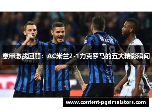 意甲激战回顾:AC米兰2-1力克罗马的五大精彩瞬间 意甲激战回顾:AC米兰2-1力克罗马的五大精彩瞬间