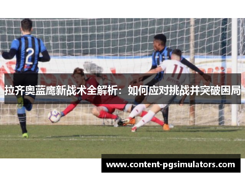 拉齐奥蓝鹰新战术全解析：如何应对挑战并突破困局