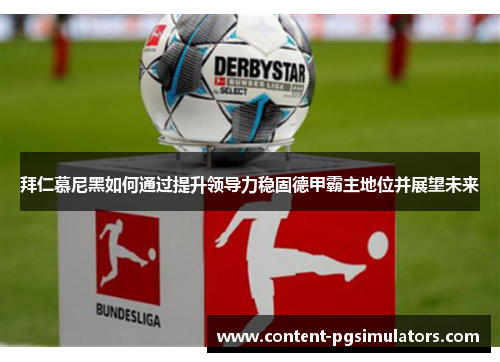 拜仁慕尼黑如何通过提升领导力稳固德甲霸主地位并展望未来