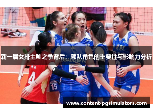 新一届女排主帅之争背后：领队角色的重要性与影响力分析