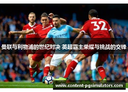 曼联与利物浦的世纪对决 英超霸主荣耀与挑战的交锋