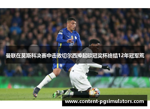 曼联在莫斯科决赛中击败切尔西捧起欧冠奖杯终结12年冠军荒