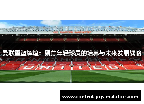 曼联重塑辉煌：聚焦年轻球员的培养与未来发展战略