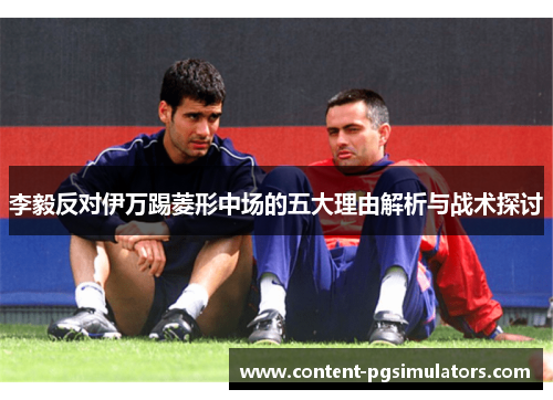 李毅反对伊万踢菱形中场的五大理由解析与战术探讨