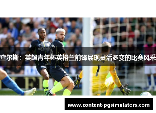 查尔斯：英超青年杯英格兰前锋展现灵活多变的比赛风采