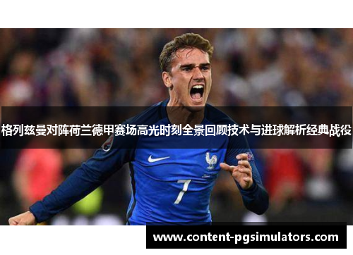 格列兹曼对阵荷兰德甲赛场高光时刻全景回顾技术与进球解析经典战役
