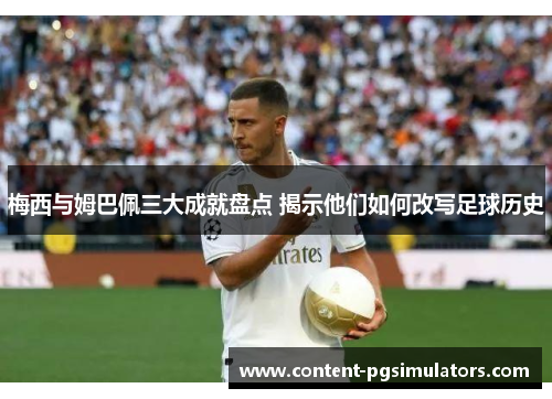 梅西与姆巴佩三大成就盘点 揭示他们如何改写足球历史