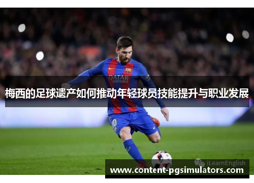 梅西的足球遗产如何推动年轻球员技能提升与职业发展