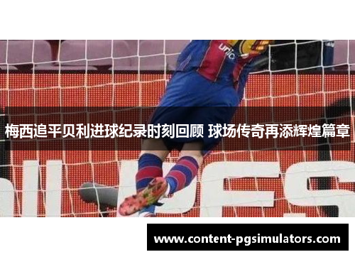 梅西追平贝利进球纪录时刻回顾 球场传奇再添辉煌篇章