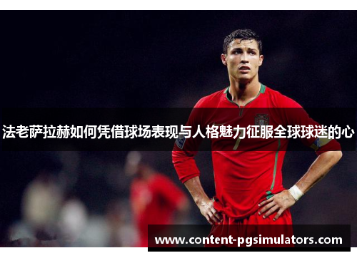 法老萨拉赫如何凭借球场表现与人格魅力征服全球球迷的心