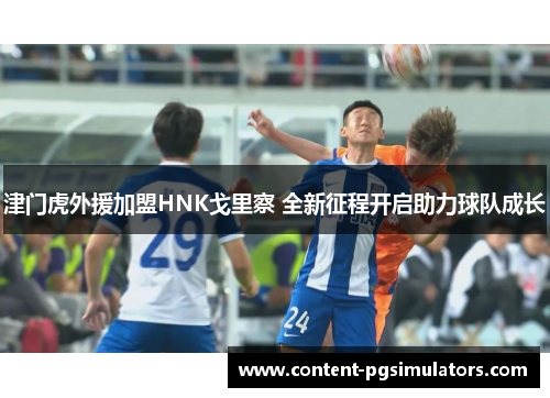 津门虎外援加盟HNK戈里察 全新征程开启助力球队成长